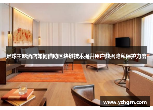 足球主题酒店如何借助区块链技术提升用户数据隐私保护力度