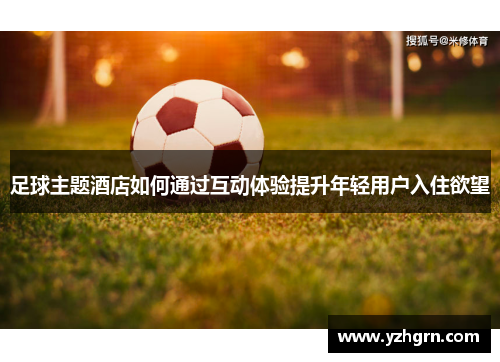 足球主题酒店如何通过互动体验提升年轻用户入住欲望